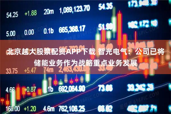 北京越大股票配资APP下载 智光电气：公司已将储能业务作为战略重点业务发展