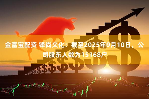 金富宝配资 锋尚文化：截至2025年9月10日，公司股东人数为15168户