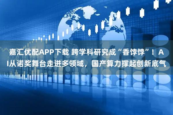 嘉汇优配APP下载 跨学科研究成“香饽饽”！AI从诺奖舞台走进多领域，国产算力撑起创新底气