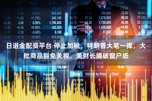 日进金配资平台 停止加税，特朗普大笔一挥，大批商品豁免关税，美财长捅破窗户纸