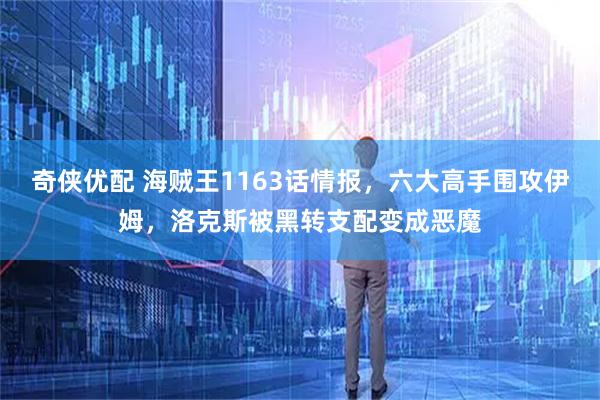 奇侠优配 海贼王1163话情报，六大高手围攻伊姆，洛克斯被黑转支配变成恶魔