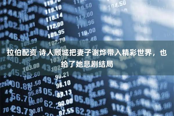 拉伯配资 诗人顾城把妻子谢烨带入精彩世界，也给了她悲剧结局