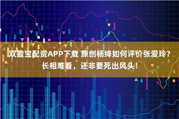 双盈宝配资APP下载 原创杨绛如何评价张爱玲？长相难看，还非要死出风头！
