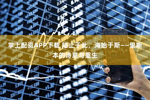 掌上配资APP下载 陆止于此，海始于斯——里斯本的诗意与重生
