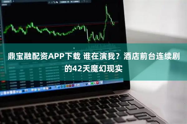 鼎宝融配资APP下载 谁在演我？酒店前台连续剧的42天魔幻现实