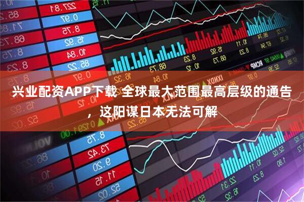 兴业配资APP下载 全球最大范围最高层级的通告，这阳谋日本无法可解
