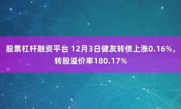 股票杠杆融资平台 12月3日健友转债上涨0.16%，转股溢价率180.17%
