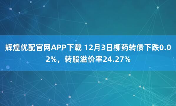 辉煌优配官网APP下载 12月3日柳药转债下跌0.02%，转股溢价率24.27%