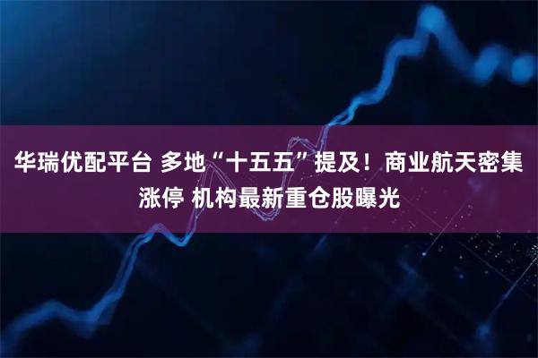 华瑞优配平台 多地“十五五”提及！商业航天密集涨停 机构最新重仓股曝光