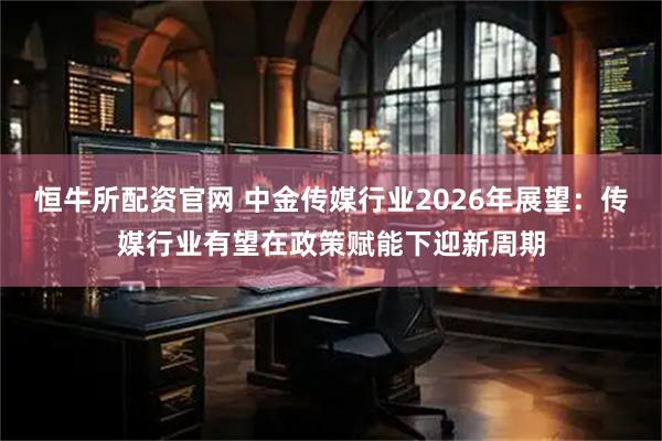恒牛所配资官网 中金传媒行业2026年展望：传媒行业有望在政策赋能下迎新周期