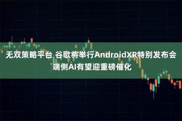无双策略平台 谷歌将举行AndroidXR特别发布会 端侧AI有望迎重磅催化