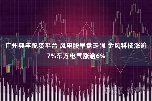 广州典丰配资平台 风电股早盘走强 金风科技涨逾7%东方电气涨逾6%