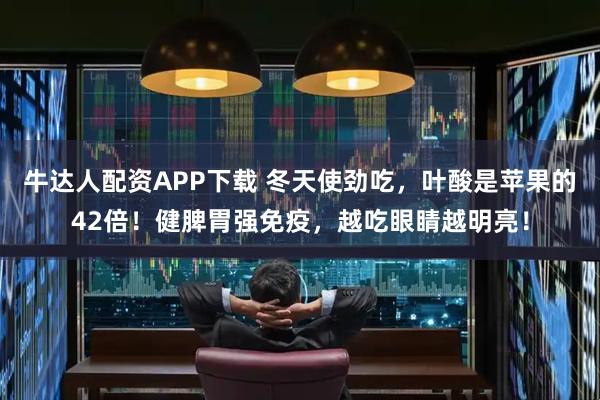 牛达人配资APP下载 冬天使劲吃，叶酸是苹果的42倍！健脾胃强免疫，越吃眼睛越明亮！