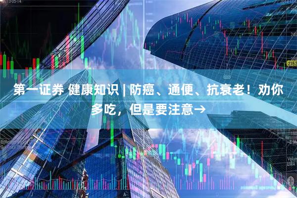第一证券 健康知识 | 防癌、通便、抗衰老！劝你多吃，但是要注意→
