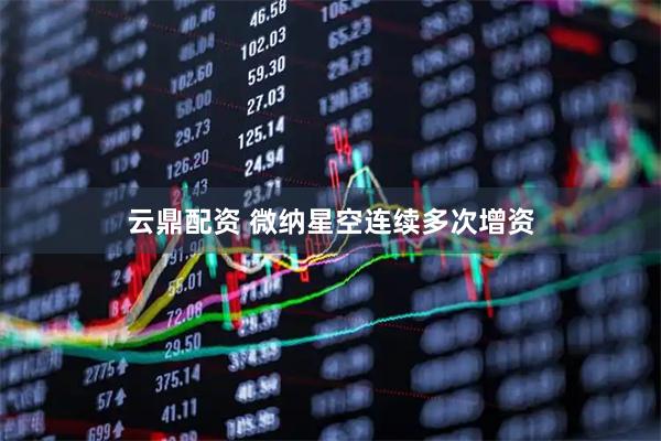 云鼎配资 微纳星空连续多次增资