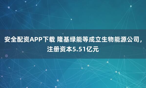 安全配资APP下载 隆基绿能等成立生物能源公司，注册资本5.51亿元
