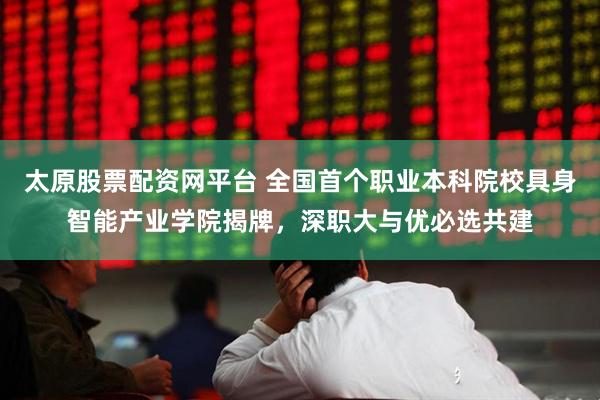 太原股票配资网平台 全国首个职业本科院校具身智能产业学院揭牌，深职大与优必选共建