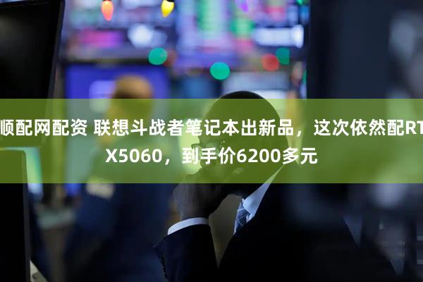 顺配网配资 联想斗战者笔记本出新品，这次依然配RTX5060，到手价6200多元