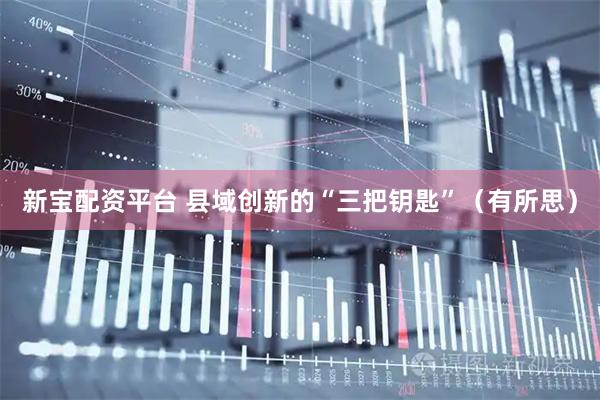 新宝配资平台 县域创新的“三把钥匙”（有所思）