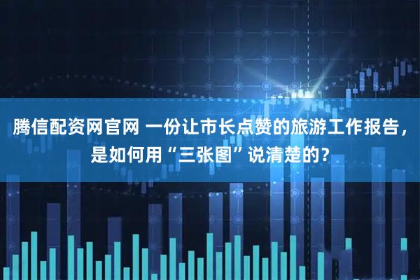 腾信配资网官网 一份让市长点赞的旅游工作报告，是如何用“三张图”说清楚的？