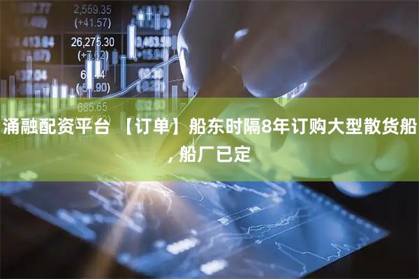 涌融配资平台 【订单】船东时隔8年订购大型散货船, 船厂已定