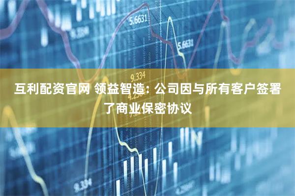 互利配资官网 领益智造: 公司因与所有客户签署了商业保密协议