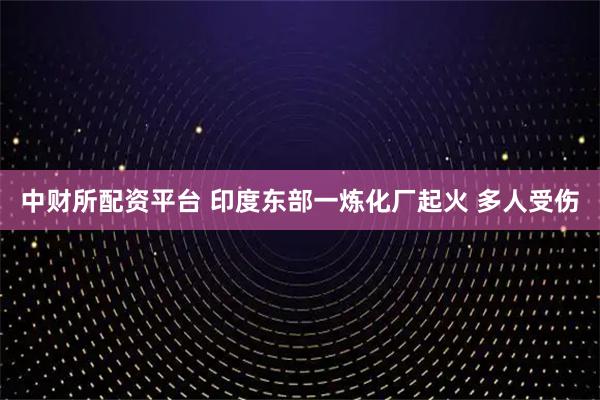 中财所配资平台 印度东部一炼化厂起火 多人受伤
