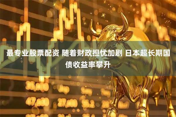 最专业股票配资 随着财政担忧加剧 日本超长期国债收益率攀升