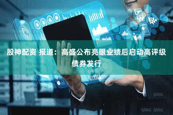 股神配资 报道：高盛公布亮眼业绩后启动高评级债券发行