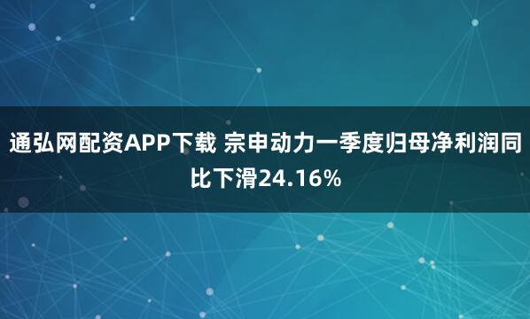 通弘网配资APP下载 宗申动力一季度归母净利润同比下滑24.16%